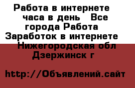 Работа в интернете 2 часа в день - Все города Работа » Заработок в интернете   . Нижегородская обл.,Дзержинск г.